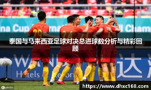 泰国与马来西亚足球对决总进球数分析与精彩回顾